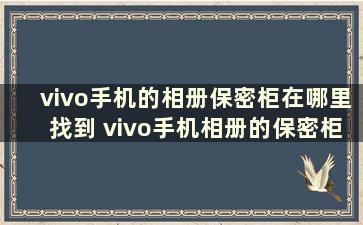 vivo手机的相册保密柜在哪里找到 vivo手机相册的保密柜在哪打开